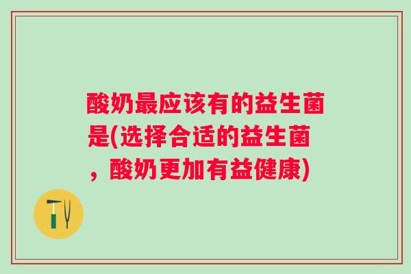 酸奶应该有的益生菌是(选择合适的益生菌,酸奶更加有益健康) 酸奶应该有的益生菌是(选择合适的益生菌,酸奶更加有益健康)
