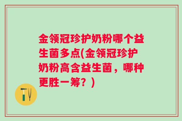金领冠珍护奶粉哪个益生菌多点(金领冠珍护奶粉高含益生菌,哪种更胜一筹?) 金领冠珍护奶粉哪个益生菌多点(金领冠珍护奶粉高含益生菌,哪种更胜一筹?)