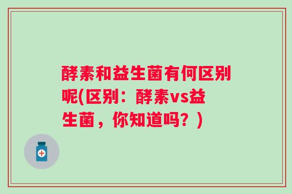 酵素和益生菌有何区别呢(区别：酵素vs益生菌，你知道吗？)