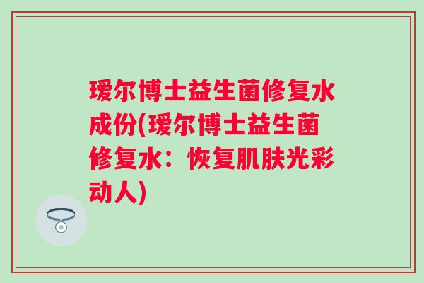 瑷尔博士益生菌修复水成份(瑷尔博士益生菌修复水:恢复光彩动人) 瑷尔博士益生菌修复水成份(瑷尔博士益生菌修复水:恢复光彩动人)