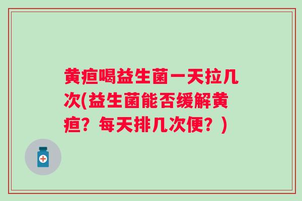 黄疸喝益生菌一天拉几次(益生菌能否缓解黄疸?每天排几次便?) 黄疸喝益生菌一天拉几次(益生菌能否缓解黄疸?每天排几次便?)