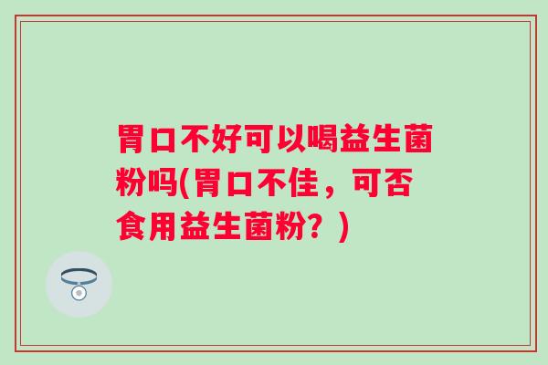 胃口不好可以喝益生菌粉吗(胃口不佳，可否食用益生菌粉？)