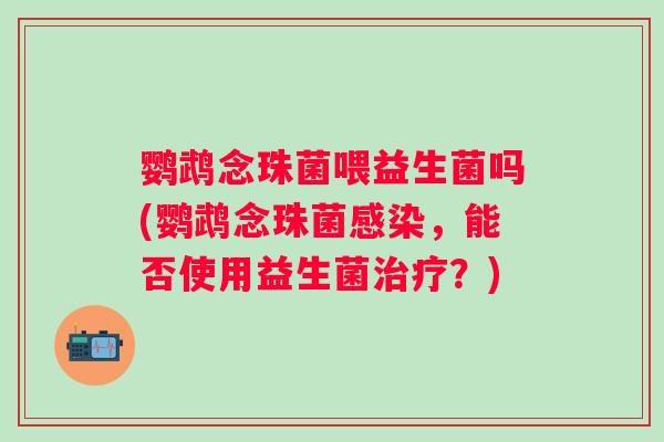 鹦鹉念珠菌喂益生菌吗(鹦鹉念珠菌,能否使用益生菌?) 鹦鹉念珠菌喂益生菌吗(鹦鹉念珠菌,能否使用益生菌?)