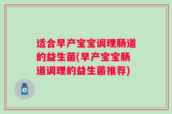 适合早产宝宝调理肠道的益生菌(早产宝宝肠道调理的益生菌推荐) 适合早产宝宝调理肠道的益生菌(早产宝宝肠道调理的益生菌推荐)