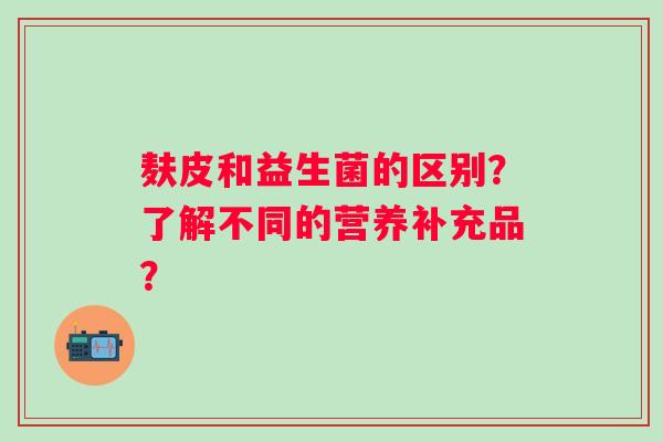 麸皮和益生菌的区别?了解不同的营养补充品? 麸皮和益生菌的区别?了解不同的营养补充品?
