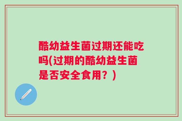 酷幼益生菌过期还能吃吗(过期的酷幼益生菌是否安全食用？)