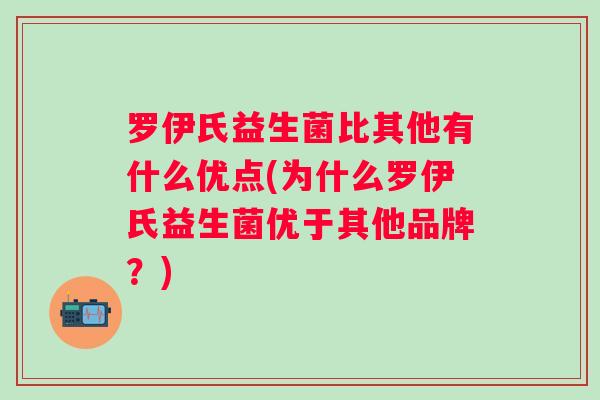 罗伊氏益生菌比其他有什么优点(为什么罗伊氏益生菌优于其他品牌？)