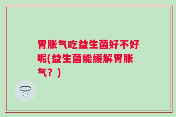 胃吃益生菌好不好呢(益生菌能缓解胃?) 胃吃益生菌好不好呢(益生菌能缓解胃?)