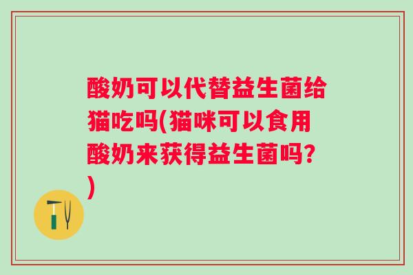 酸奶可以代替益生菌给猫吃吗(猫咪可以食用酸奶来获得益生菌吗？)
