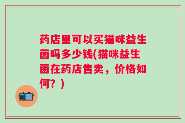 药店里可以买猫咪益生菌吗多少钱(猫咪益生菌在药店售卖，价格如何？)