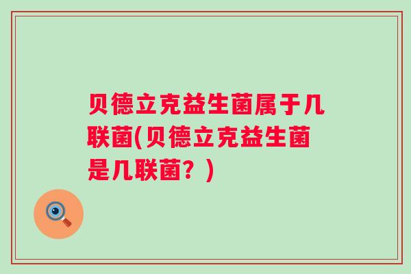贝德立克益生菌属于几联菌(贝德立克益生菌是几联菌?) 贝德立克益生菌属于几联菌(贝德立克益生菌是几联菌?)