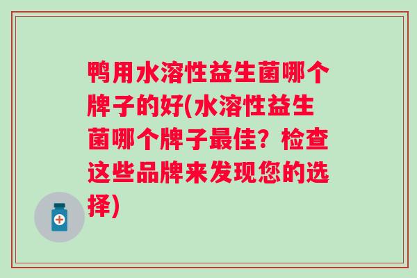 鸭用水溶性益生菌哪个牌子的好(水溶性益生菌哪个牌子佳?检查这些品牌来发现您的选择) 鸭用水溶性益生菌哪个牌子的好(水溶性益生菌哪个牌子佳?检查这些品牌来发现您的选择)