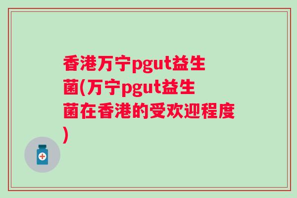 香港万宁pgut益生菌(万宁pgut益生菌在香港的受欢迎程度)