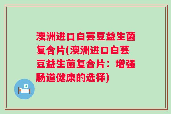 澳洲进口白芸豆益生菌复合片(澳洲进口白芸豆益生菌复合片：增强肠道健康的选择)