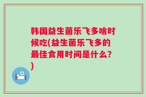韩国益生菌乐飞多啥时候吃(益生菌乐飞多的佳食用时间是什么?) 韩国益生菌乐飞多啥时候吃(益生菌乐飞多的佳食用时间是什么?)