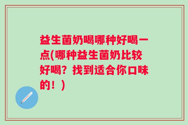 益生菌奶喝哪种好喝一点(哪种益生菌奶比较好喝？找到适合你口味的！)