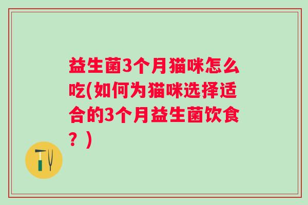益生菌3个月猫咪怎么吃(如何为猫咪选择适合的3个月益生菌饮食?) 益生菌3个月猫咪怎么吃(如何为猫咪选择适合的3个月益生菌饮食?)