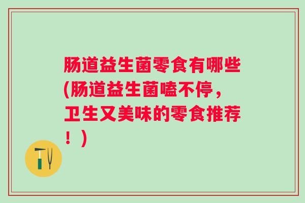 肠道益生菌零食有哪些(肠道益生菌嗑不停，卫生又美味的零食推荐！)