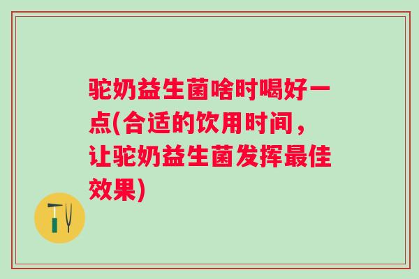 驼奶益生菌啥时喝好一点(合适的饮用时间，让驼奶益生菌发挥佳效果)