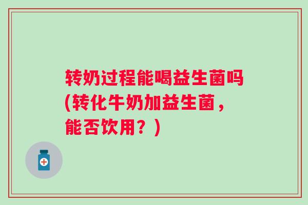 转奶过程能喝益生菌吗(转化牛奶加益生菌，能否饮用？)