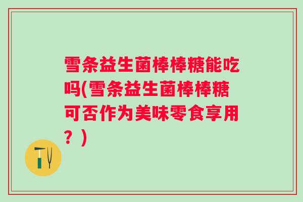 雪条益生菌棒棒糖能吃吗(雪条益生菌棒棒糖可否作为美味零食享用?) 雪条益生菌棒棒糖能吃吗(雪条益生菌棒棒糖可否作为美味零食享用?)