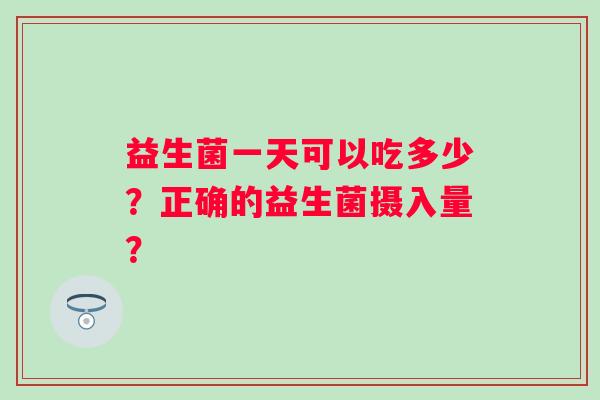 益生菌一天可以吃多少？正确的益生菌摄入量？