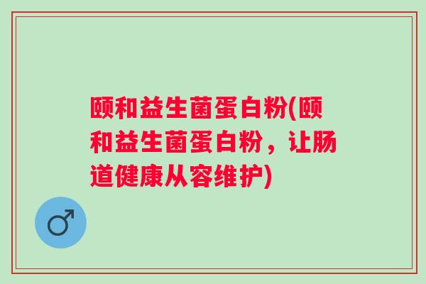 颐和益生菌蛋白粉(颐和益生菌蛋白粉,让肠道健康从容维护) 颐和益生菌蛋白粉(颐和益生菌蛋白粉,让肠道健康从容维护)
