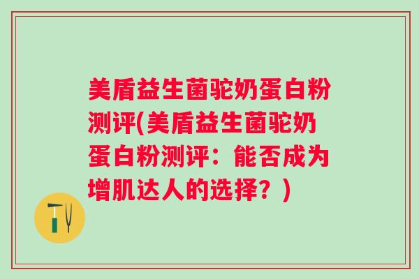 美盾益生菌驼奶蛋白粉测评(美盾益生菌驼奶蛋白粉测评：能否成为增肌达人的选择？)