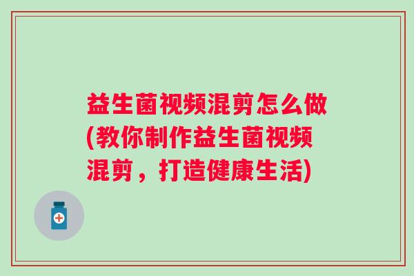 益生菌视频混剪怎么做(教你制作益生菌视频混剪，打造健康生活)