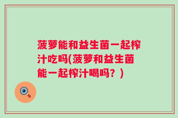 菠萝能和益生菌一起榨汁吃吗(菠萝和益生菌能一起榨汁喝吗?) 菠萝能和益生菌一起榨汁吃吗(菠萝和益生菌能一起榨汁喝吗?)