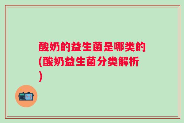 酸奶的益生菌是哪类的(酸奶益生菌分类解析)