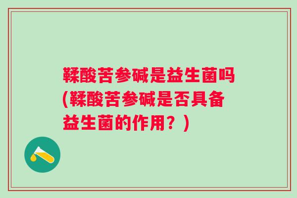 鞣酸苦参碱是益生菌吗(鞣酸苦参碱是否具备益生菌的作用？)