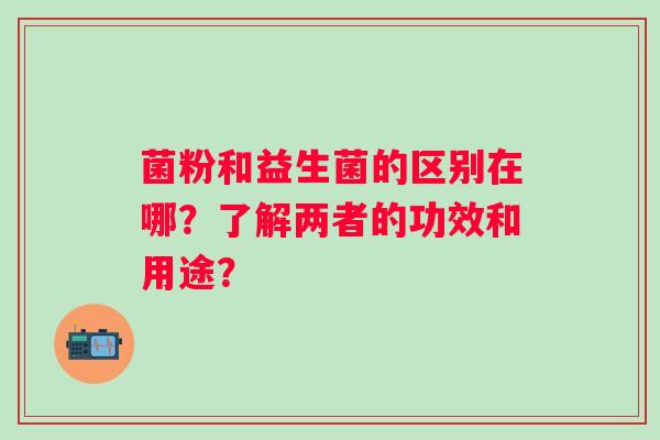 菌粉和益生菌的区别在哪？了解两者的功效和用途？