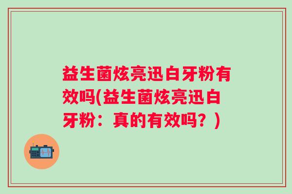 益生菌炫亮迅白牙粉有效吗(益生菌炫亮迅白牙粉:真的有效吗?) 益生菌炫亮迅白牙粉有效吗(益生菌炫亮迅白牙粉:真的有效吗?)