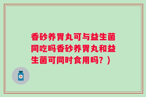 香砂养胃丸可与益生菌同吃吗香砂养胃丸和益生菌可同时食用吗？)