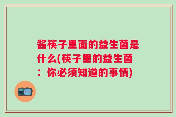 酱筷子里面的益生菌是什么(筷子里的益生菌：你必须知道的事情)
