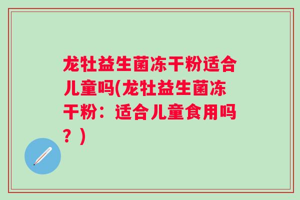 龙牡益生菌冻干粉适合儿童吗(龙牡益生菌冻干粉：适合儿童食用吗？)