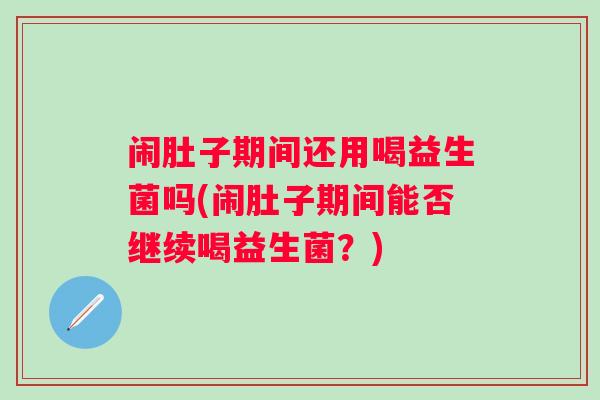 闹肚子期间还用喝益生菌吗(闹肚子期间能否继续喝益生菌?) 闹肚子期间还用喝益生菌吗(闹肚子期间能否继续喝益生菌?)