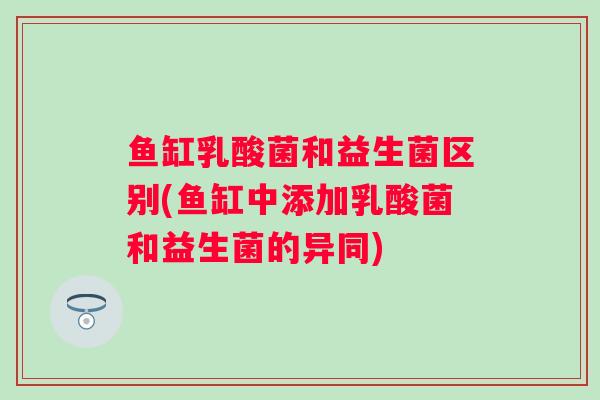 鱼缸乳酸菌和益生菌区别(鱼缸中添加乳酸菌和益生菌的异同) 鱼缸乳酸菌和益生菌区别(鱼缸中添加乳酸菌和益生菌的异同)