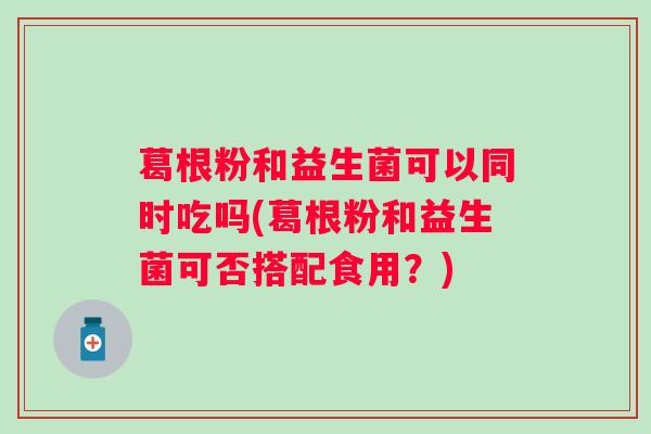 葛根粉和益生菌可以同时吃吗(葛根粉和益生菌可否搭配食用?) 葛根粉和益生菌可以同时吃吗(葛根粉和益生菌可否搭配食用?)