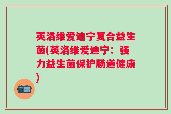 英洛维爱迪宁复合益生菌(英洛维爱迪宁：强力益生菌保护肠道健康)