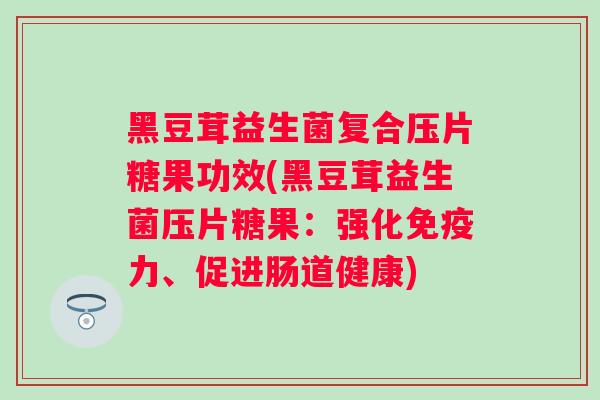 黑豆茸益生菌复合压片糖果功效(黑豆茸益生菌压片糖果:强化力、促进肠道健康) 黑豆茸益生菌复合压片糖果功效(黑豆茸益生菌压片糖果:强化力、促进肠道健康)