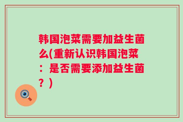韩国泡菜需要加益生菌么(重新认识韩国泡菜:是否需要添加益生菌?) 韩国泡菜需要加益生菌么(重新认识韩国泡菜:是否需要添加益生菌?)