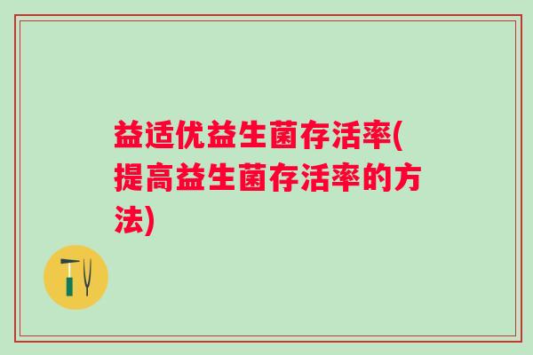 益适优益生菌存活率(提高益生菌存活率的方法)