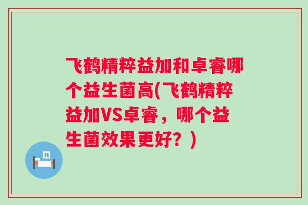飞鹤精粹益加和卓睿哪个益生菌高(飞鹤精粹益加VS卓睿，哪个益生菌效果更好？)