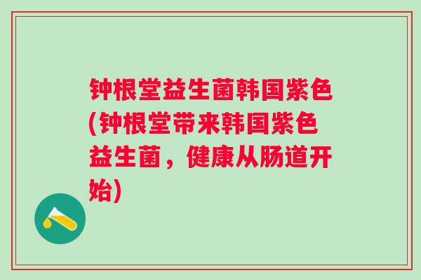 钟根堂益生菌韩国紫色(钟根堂带来韩国紫色益生菌，健康从肠道开始)