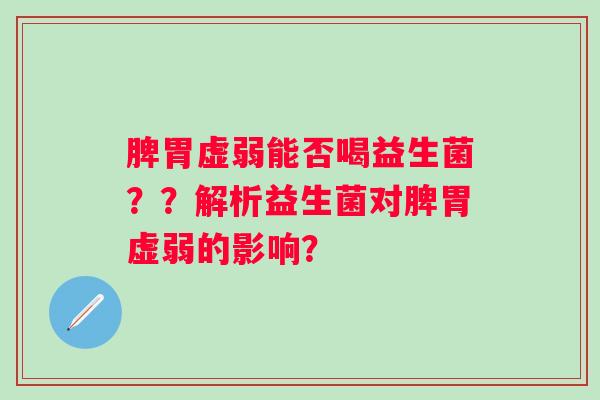 脾胃虚弱能否喝益生菌??解析益生菌对脾胃虚弱的影响? 脾胃虚弱能否喝益生菌??解析益生菌对脾胃虚弱的影响?