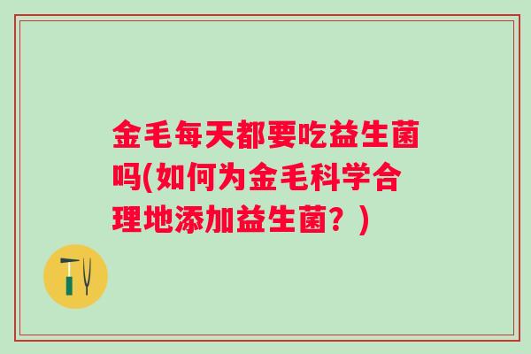 金毛每天都要吃益生菌吗(如何为金毛科学合理地添加益生菌?) 金毛每天都要吃益生菌吗(如何为金毛科学合理地添加益生菌?)