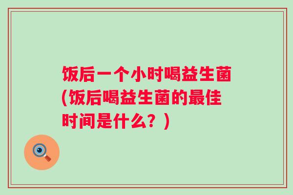 饭后一个小时喝益生菌(饭后喝益生菌的佳时间是什么？)