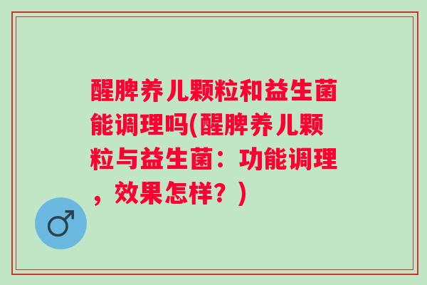 醒脾养儿颗粒和益生菌能调理吗(醒脾养儿颗粒与益生菌:功能调理,效果怎样?) 醒脾养儿颗粒和益生菌能调理吗(醒脾养儿颗粒与益生菌:功能调理,效果怎样?)